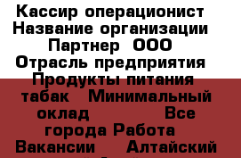 Кассир-операционист › Название организации ­ Партнер, ООО › Отрасль предприятия ­ Продукты питания, табак › Минимальный оклад ­ 29 295 - Все города Работа » Вакансии   . Алтайский край,Алейск г.